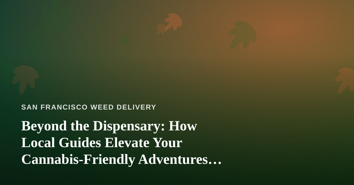 Beyond the Dispensary: How Local Guides Elevate Your Cannabis-Friendly Adventures in San Francisco