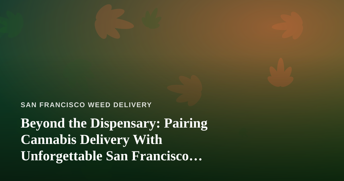 Beyond the Dispensary: Pairing Cannabis Delivery With Unforgettable San Francisco Adventures