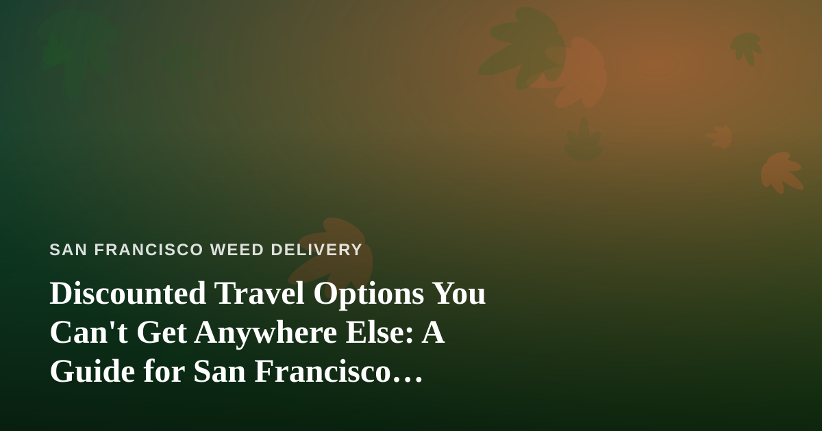 Discounted Travel Options You Can’t Get Anywhere Else: A Guide for San Francisco Cannabis Lovers