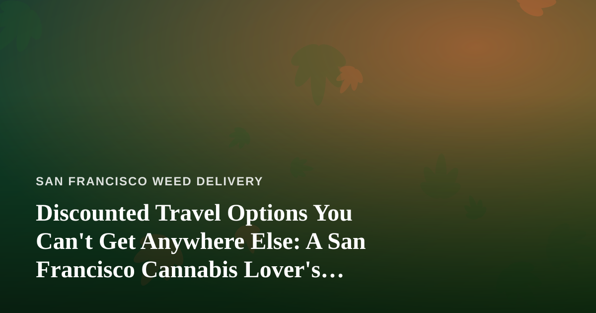 Discounted Travel Options You Can’t Get Anywhere Else: A San Francisco Cannabis Lover’s Guide