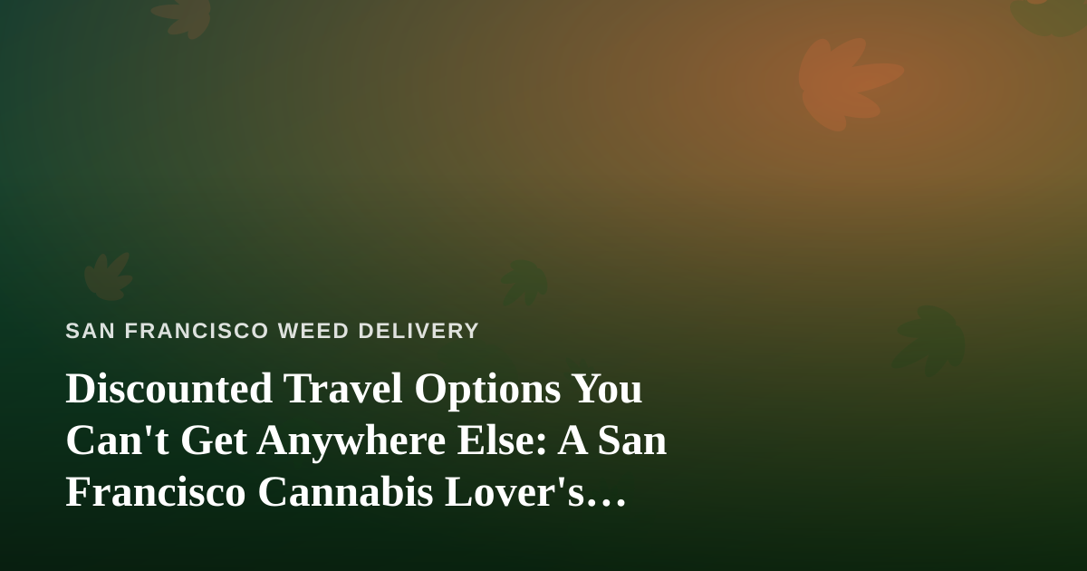 Discounted Travel Options You Can’t Get Anywhere Else: A San Francisco Cannabis Lover’s Guide