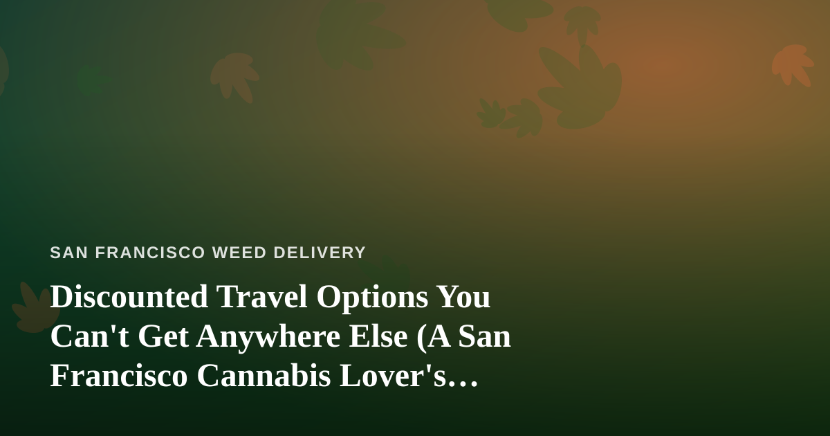 Discounted Travel Options You Can’t Get Anywhere Else (A San Francisco Cannabis Lover’s Guide)