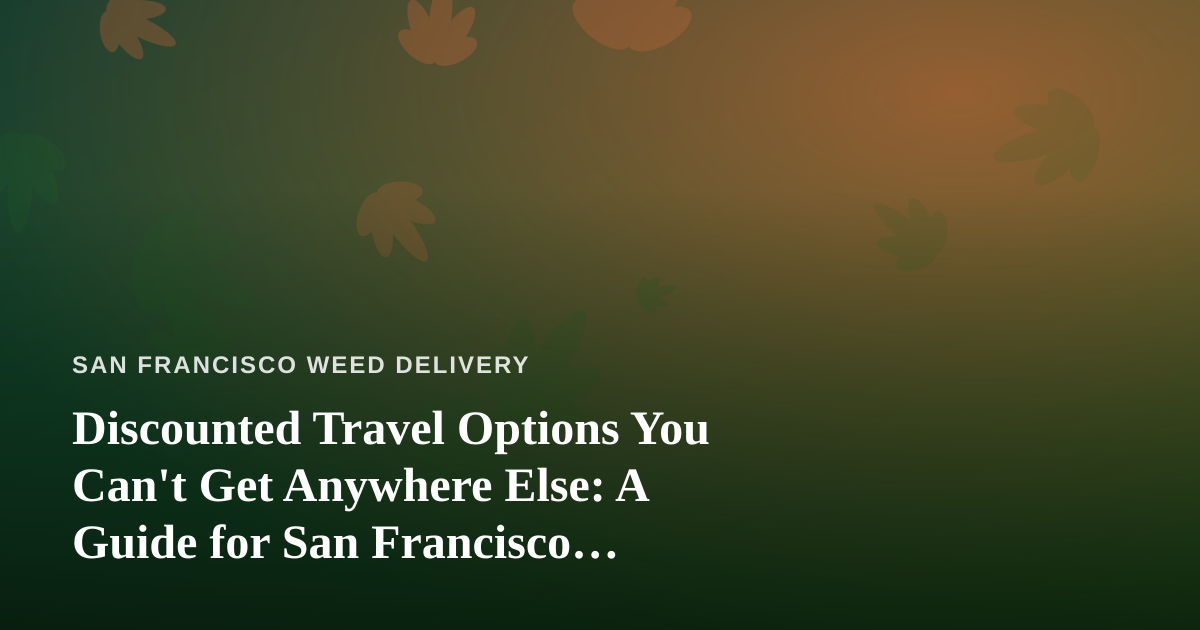Discounted Travel Options You Can’t Get Anywhere Else: A Guide for San Francisco Cannabis Lovers