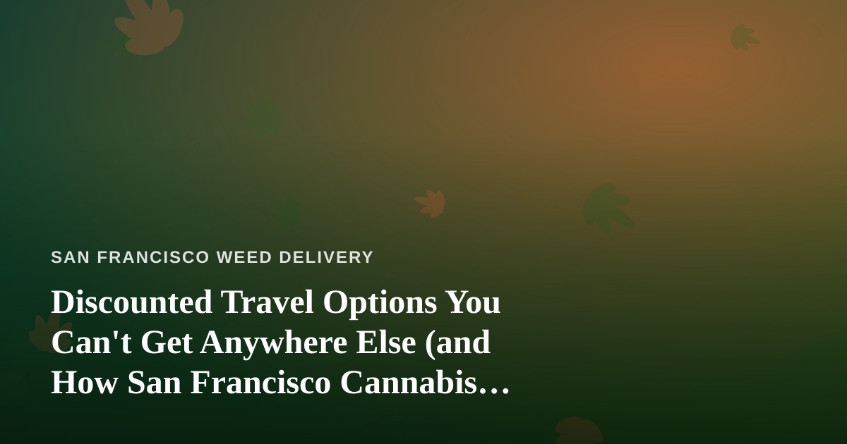 Discounted Travel Options You Can’t Get Anywhere Else (and How San Francisco Cannabis Lovers Can Plan a Better Trip)