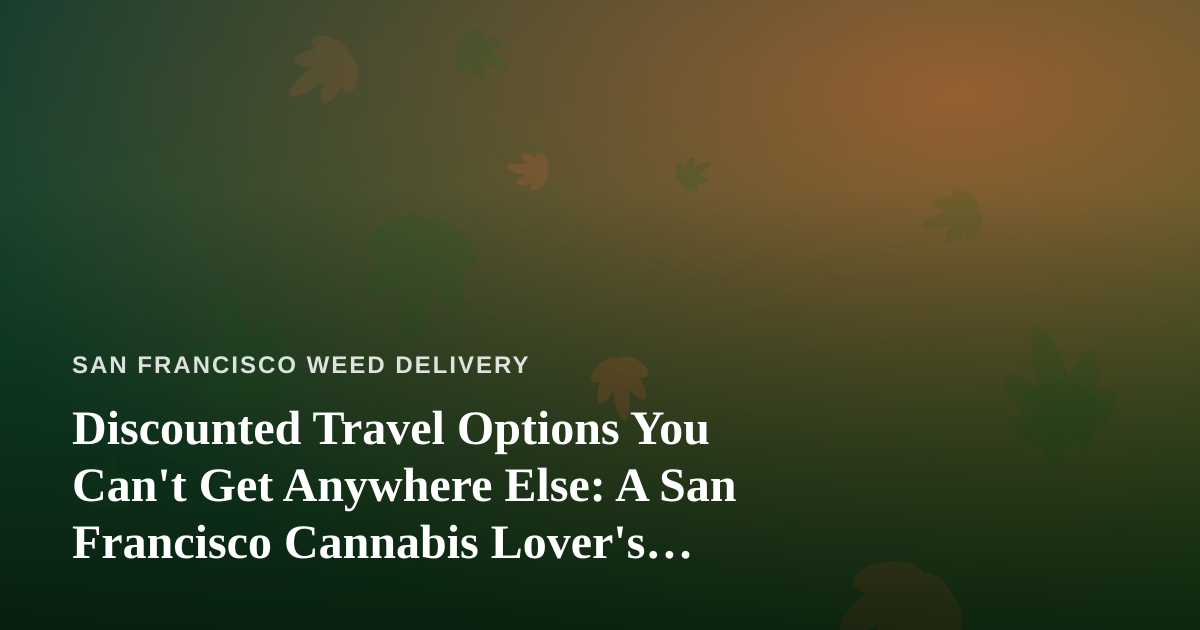 Discounted Travel Options You Can’t Get Anywhere Else: A San Francisco Cannabis Lover’s Guide