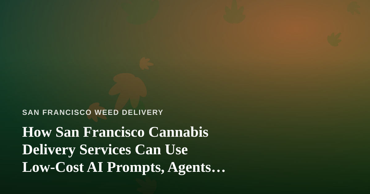 How San Francisco Cannabis Delivery Services Can Use Low-Cost AI Prompts, Agents, and Skills