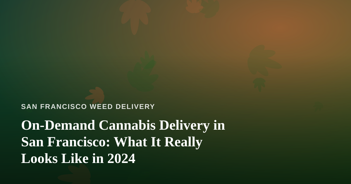 On-Demand Cannabis Delivery in San Francisco: What It Really Looks Like in 2024