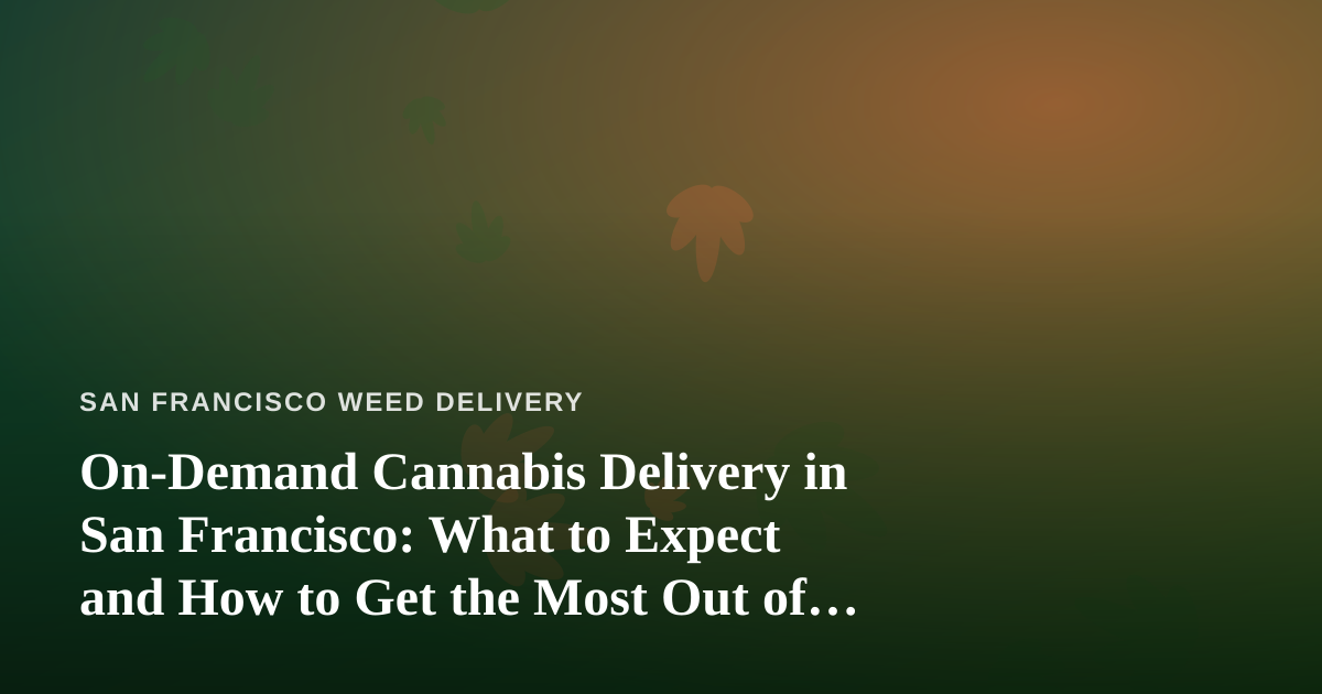 On-Demand Cannabis Delivery in San Francisco: What to Expect and How to Get the Most Out of It
