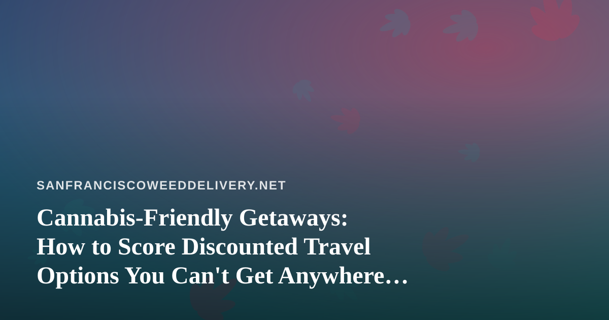 Cannabis-Friendly Getaways: How to Score Discounted Travel Options You Can’t Get Anywhere Else