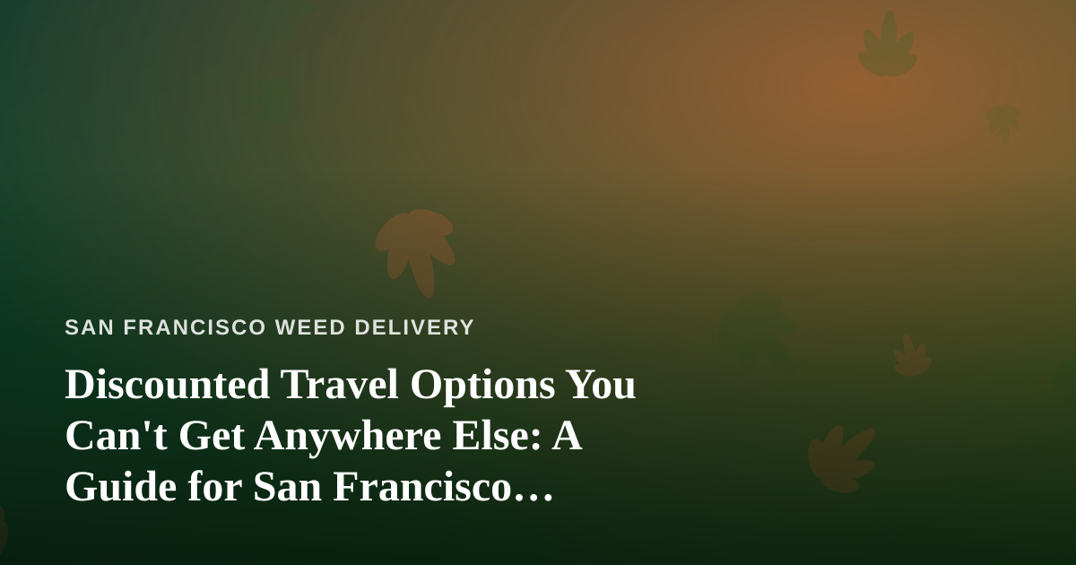 Discounted Travel Options You Can’t Get Anywhere Else: A Guide for San Francisco Cannabis Lovers