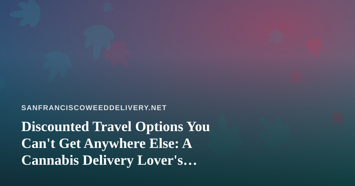 Discounted Travel Options You Can’t Get Anywhere Else: A Cannabis Delivery Lover’s Guide to Getting Out of Town
