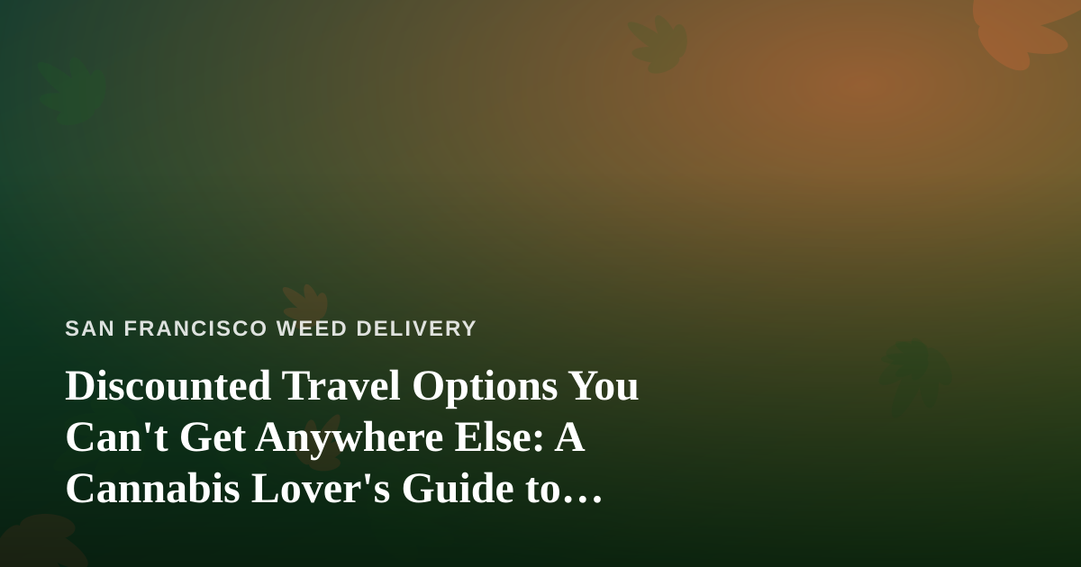 Discounted Travel Options You Can’t Get Anywhere Else: A Cannabis Lover’s Guide to Smarter Getaways