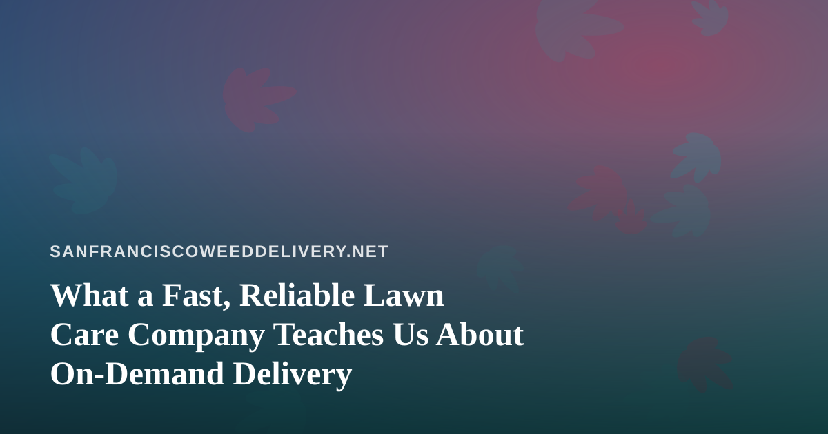 What a Fast, Reliable Lawn Care Company Teaches Us About On-Demand Delivery