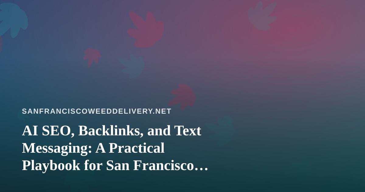 AI SEO, Backlinks, and Text Messaging: A Practical Playbook for San Francisco Cannabis Delivery