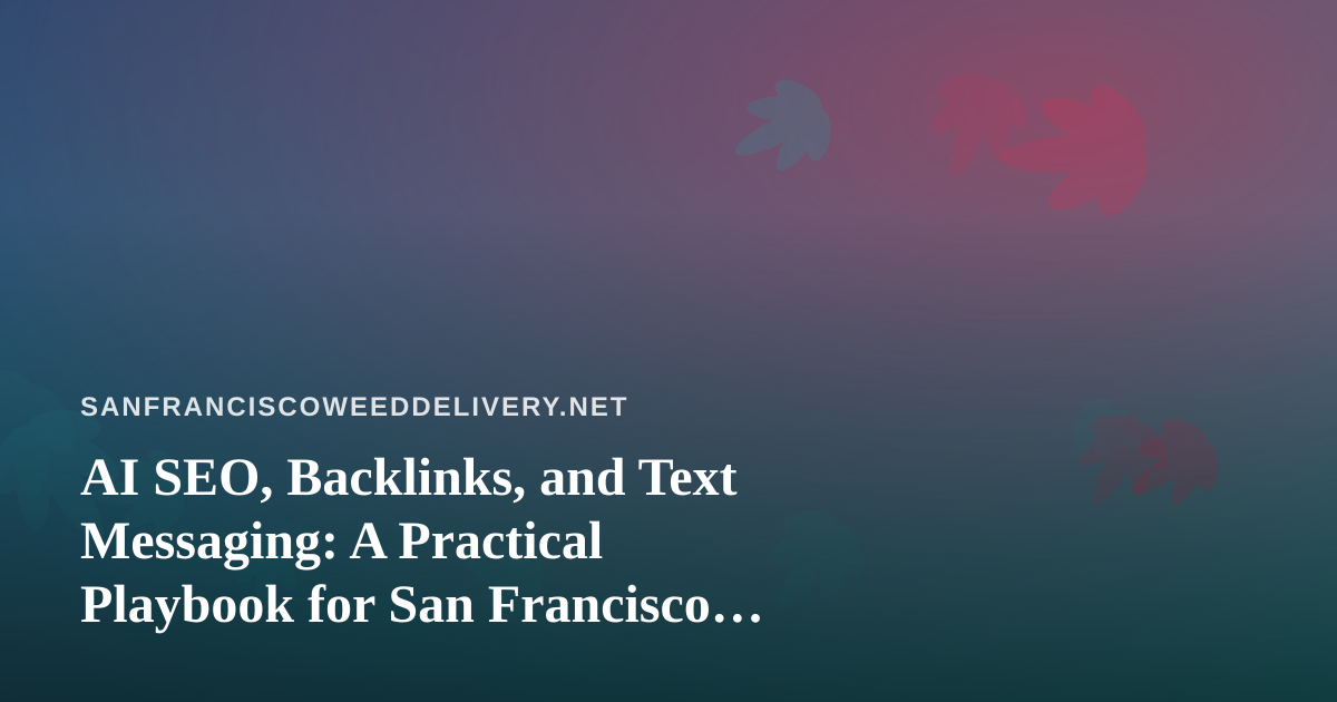 AI SEO, Backlinks, and Text Messaging: A Practical Playbook for San Francisco Cannabis Delivery