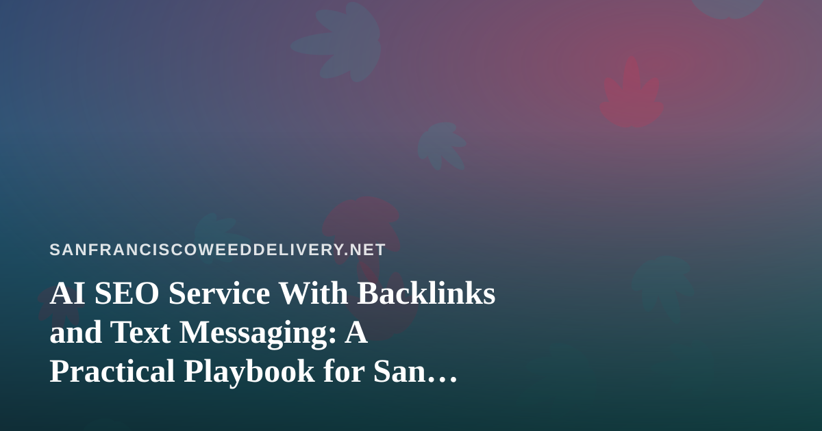 AI SEO Service With Backlinks and Text Messaging: A Practical Playbook for San Francisco Cannabis Delivery