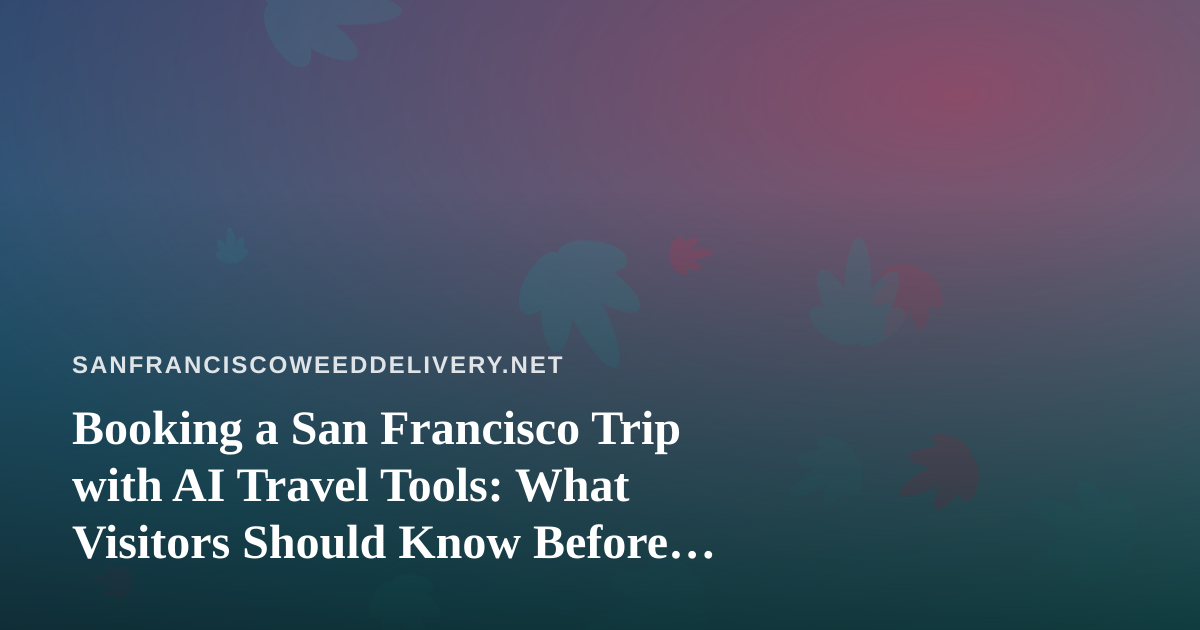Booking a San Francisco Trip with AI Travel Tools: What Visitors Should Know Before Ordering Cannabis Delivery