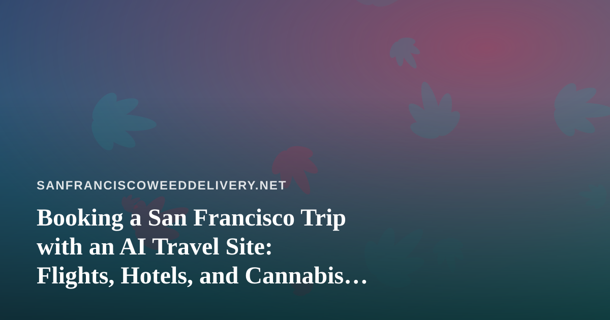 Booking a San Francisco Trip with an AI Travel Site: Flights, Hotels, and Cannabis Rules to Know
