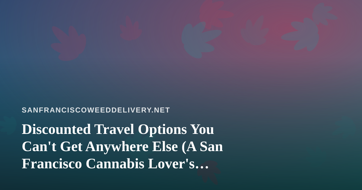 Discounted Travel Options You Can’t Get Anywhere Else (A San Francisco Cannabis Lover’s Guide)