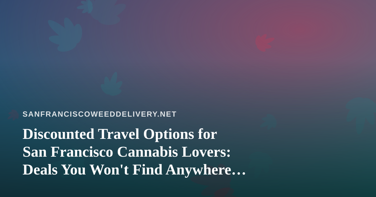 Discounted Travel Options for San Francisco Cannabis Lovers: Deals You Won’t Find Anywhere Else