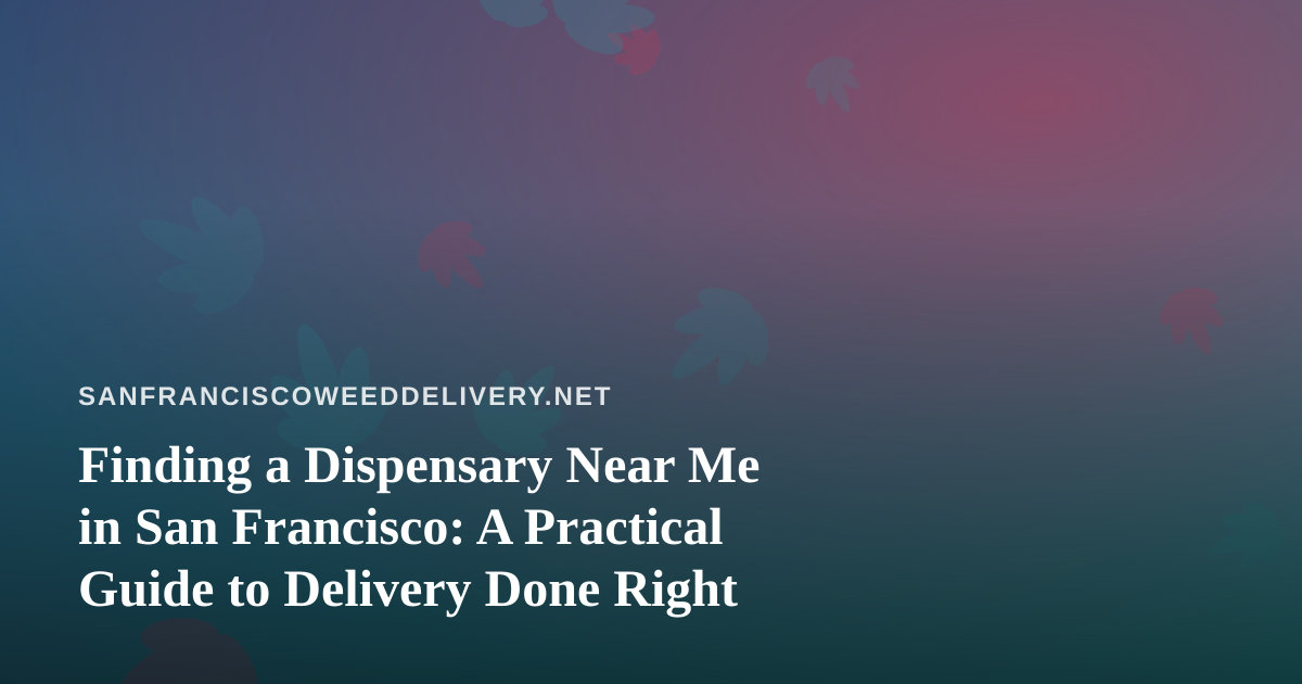 Finding a Dispensary Near Me in San Francisco: A Practical Guide to Delivery Done Right