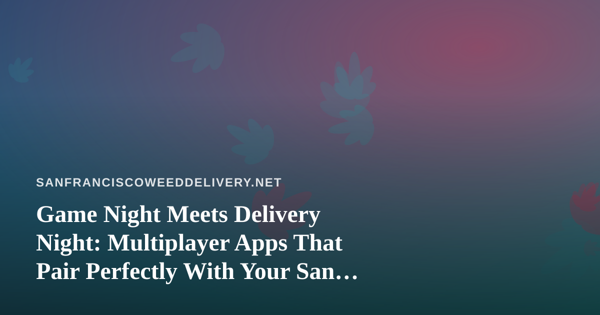 Game Night Meets Delivery Night: Multiplayer Apps That Pair Perfectly With Your San Francisco Weed Order