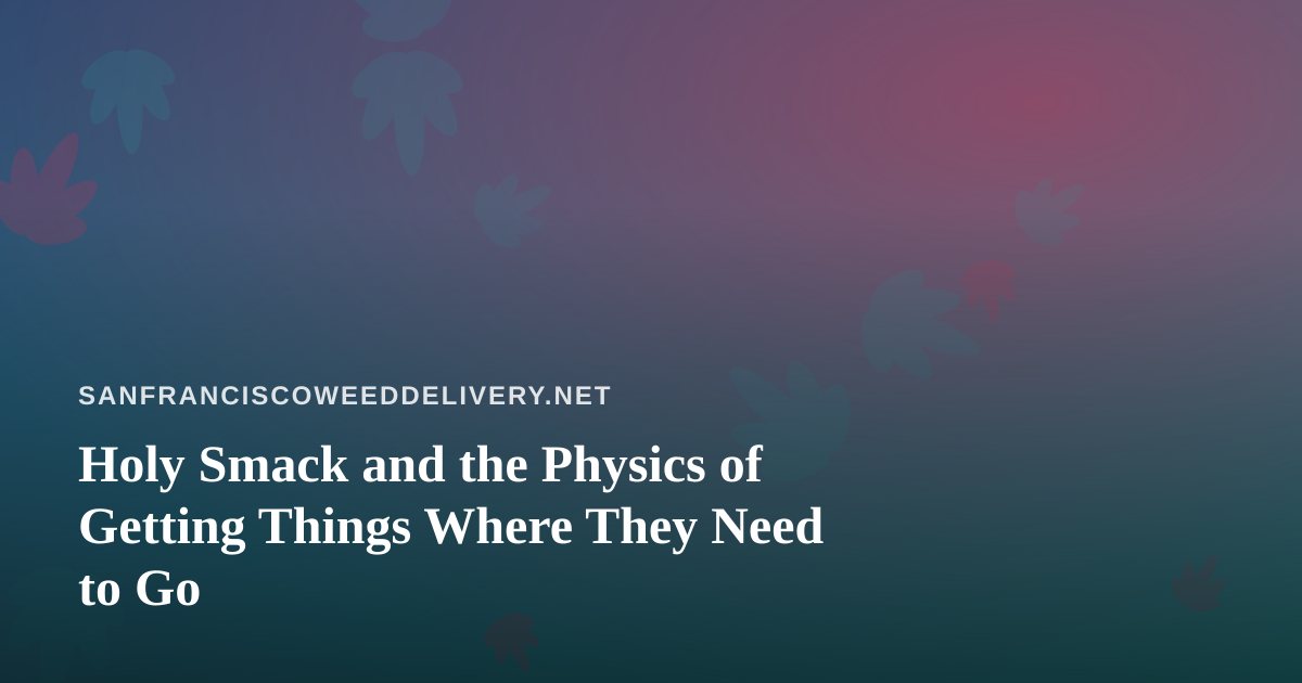 Holy Smack and the Physics of Getting Things Where They Need to Go