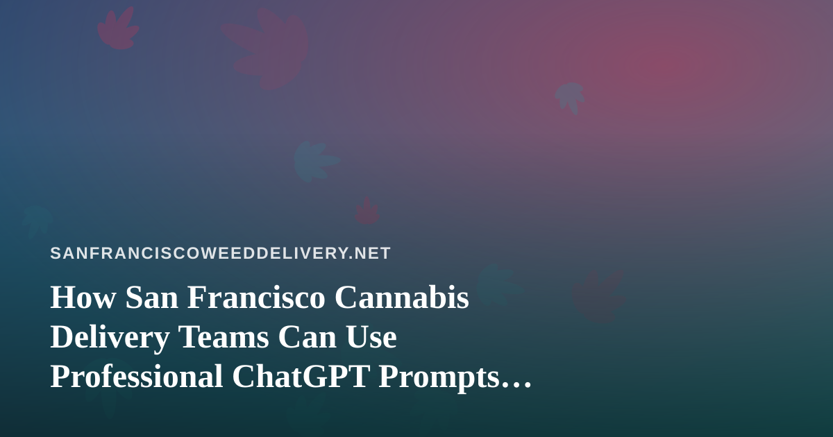 How San Francisco Cannabis Delivery Teams Can Use Professional ChatGPT Prompts Without Creating Compliance Headaches
