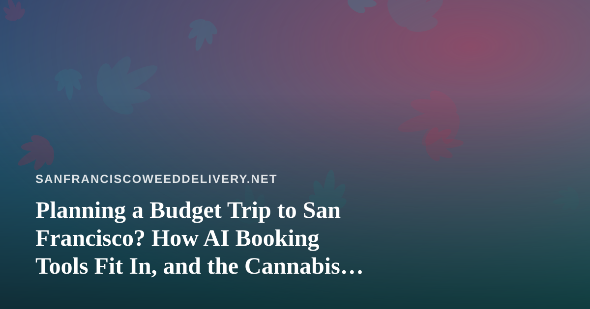 Planning a Budget Trip to San Francisco? How AI Booking Tools Fit In, and the Cannabis Rules Travelers Often Miss