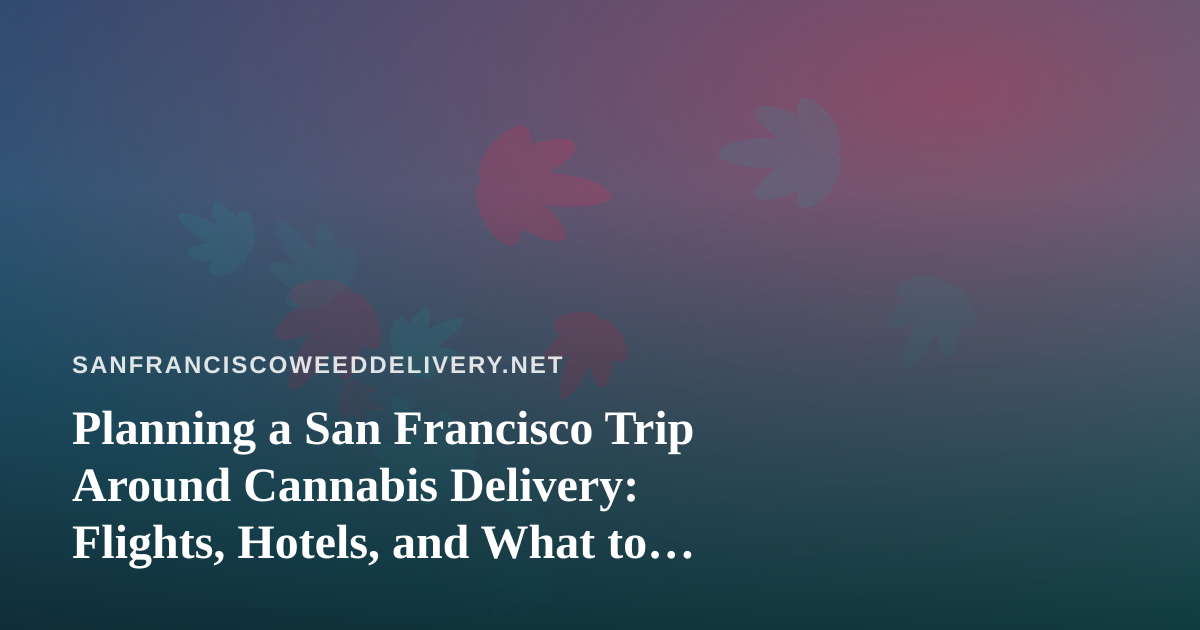 Planning a San Francisco Trip Around Cannabis Delivery: Flights, Hotels, and What to Know Before You Land