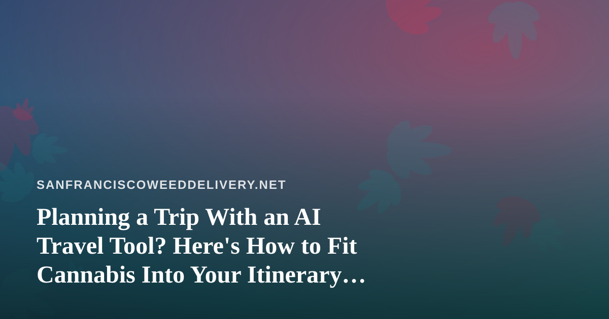 Planning a Trip With an AI Travel Tool? Here’s How to Fit Cannabis Into Your Itinerary Responsibly