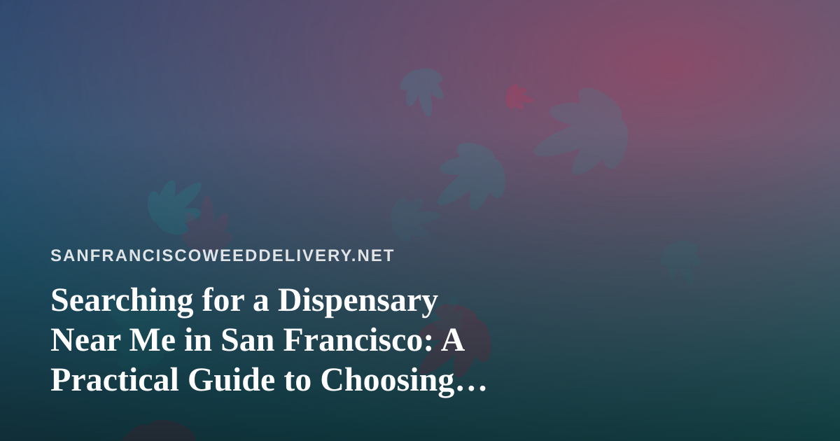 Searching for a Dispensary Near Me in San Francisco: A Practical Guide to Choosing Between Storefront Pickup and Delivery