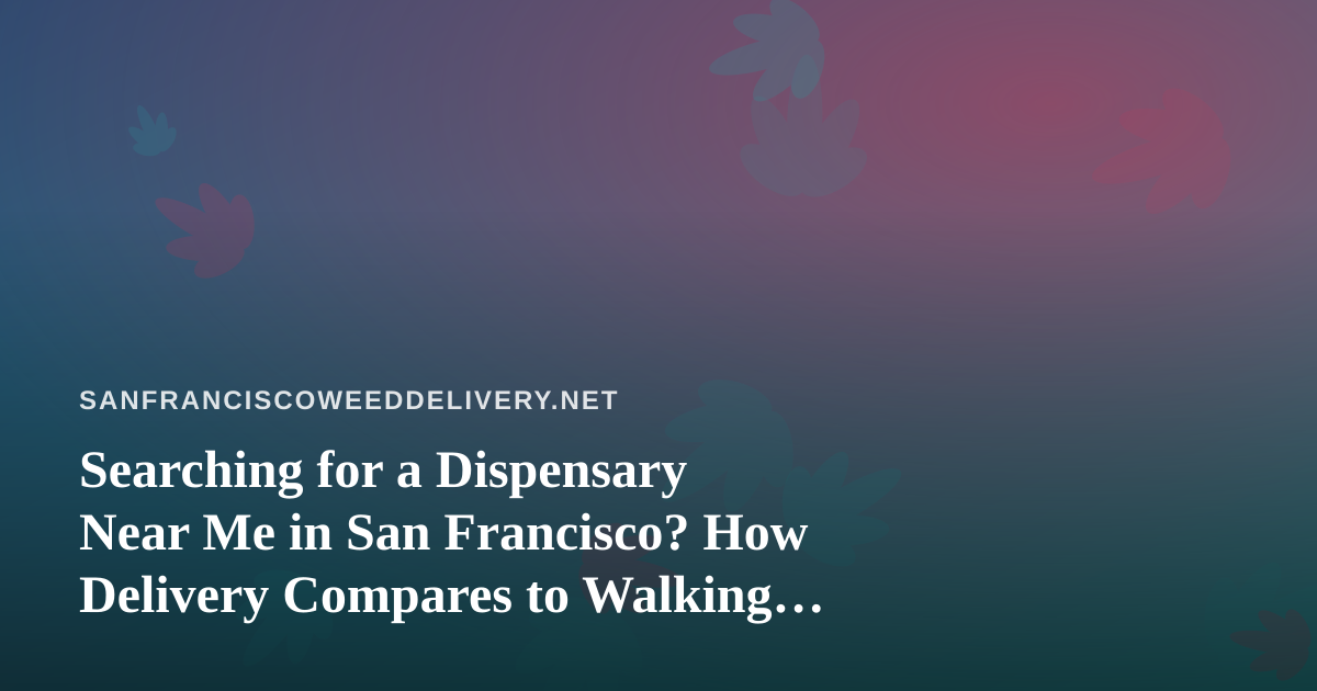 Searching for a Dispensary Near Me in San Francisco? How Delivery Compares to Walking In