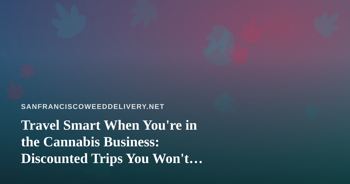 Travel Smart When You’re in the Cannabis Business: Discounted Trips You Won’t Find Elsewhere