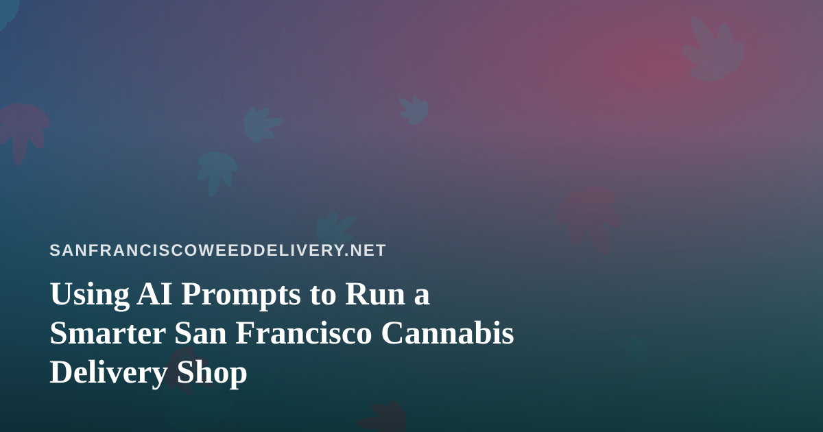 Using AI Prompts to Run a Smarter San Francisco Cannabis Delivery Shop